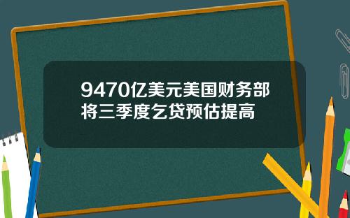 9470亿美元美国财务部将三季度乞贷预估提高