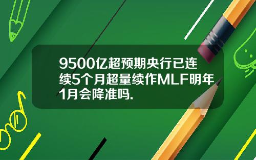 9500亿超预期央行已连续5个月超量续作MLF明年1月会降准吗.