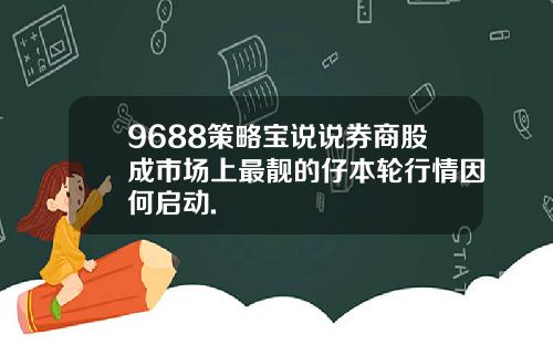 9688策略宝说说券商股成市场上最靓的仔本轮行情因何启动.