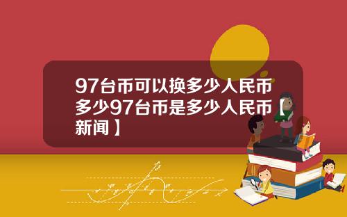 97台币可以换多少人民币多少97台币是多少人民币【新闻】