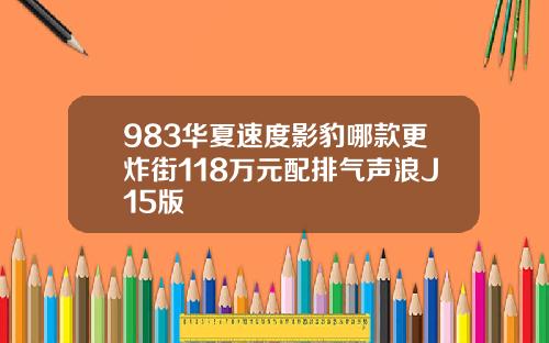 983华夏速度影豹哪款更炸街118万元配排气声浪J15版