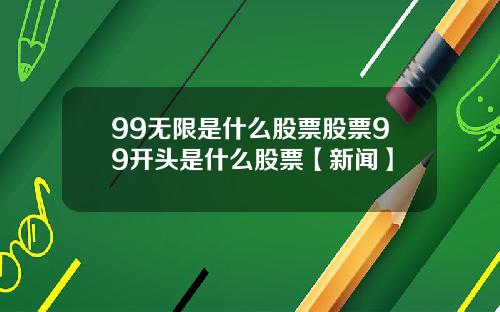 99无限是什么股票股票99开头是什么股票【新闻】