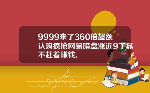 9999来了360倍超额认购疯抢网易暗盘涨近9丁磊不赶着赚钱.