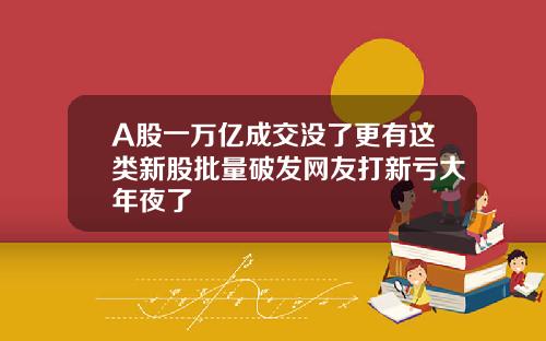 A股一万亿成交没了更有这类新股批量破发网友打新亏大年夜了