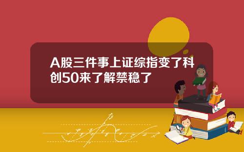 A股三件事上证综指变了科创50来了解禁稳了