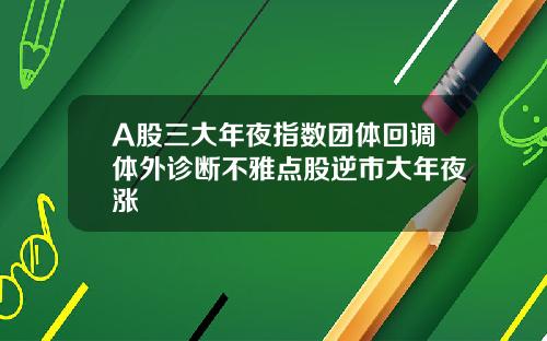 A股三大年夜指数团体回调体外诊断不雅点股逆市大年夜涨