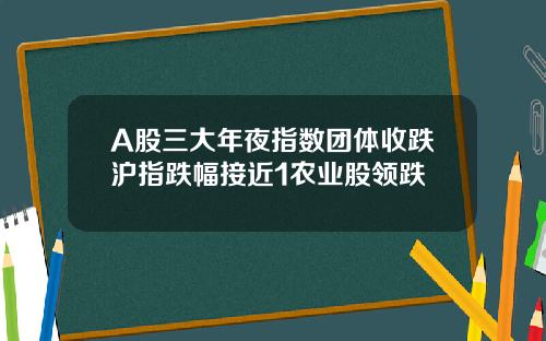 A股三大年夜指数团体收跌沪指跌幅接近1农业股领跌