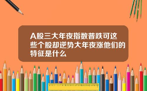 A股三大年夜指数普跌可这些个股却逆势大年夜涨他们的特征是什么