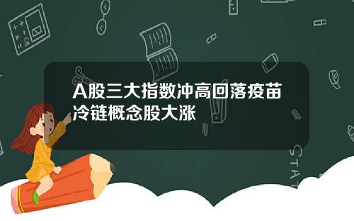 A股三大指数冲高回落疫苗冷链概念股大涨