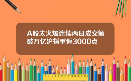 A股太火爆连续两日成交额破万亿沪指重返3000点