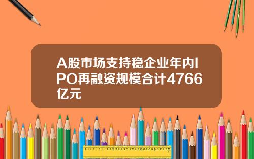 A股市场支持稳企业年内IPO再融资规模合计4766亿元