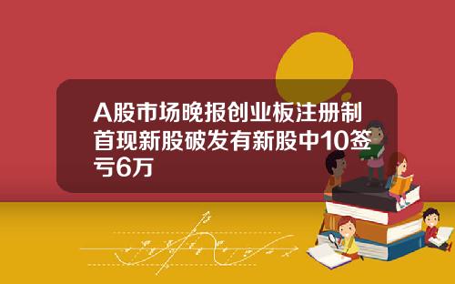 A股市场晚报创业板注册制首现新股破发有新股中10签亏6万