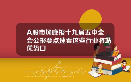 A股市场晚报十九届五中全会公报要点速看这些行业将站优势口