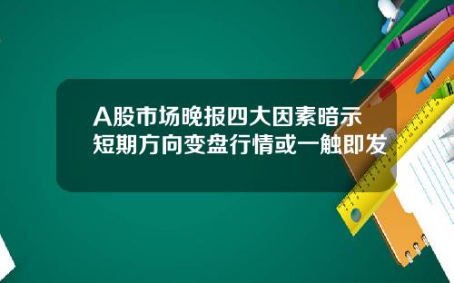 A股市场晚报四大因素暗示短期方向变盘行情或一触即发