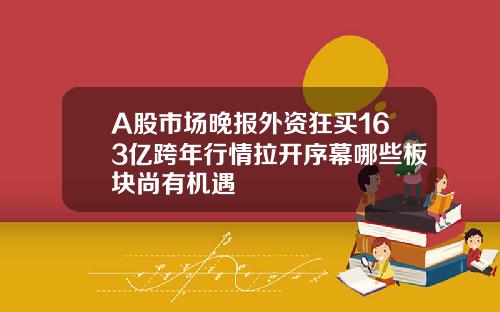 A股市场晚报外资狂买163亿跨年行情拉开序幕哪些板块尚有机遇