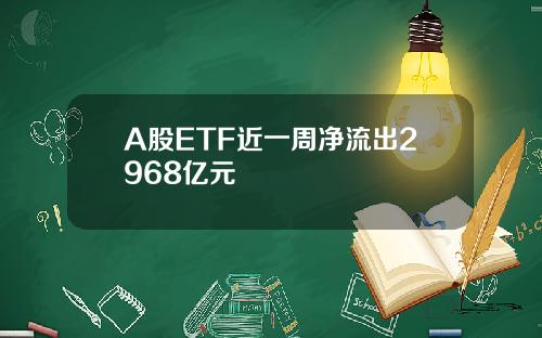 A股ETF近一周净流出2968亿元