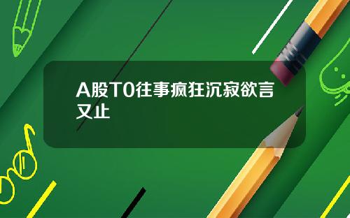 A股T0往事疯狂沉寂欲言又止