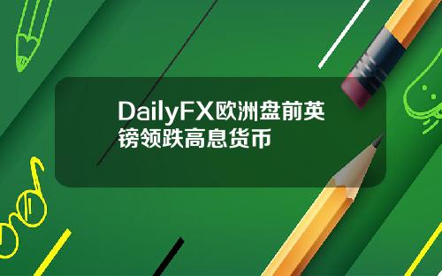 DailyFX欧洲盘前英镑领跌高息货币