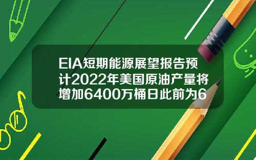 EIA短期能源展望报告预计2022年美国原油产量将增加6400万桶日此前为6500万桶日