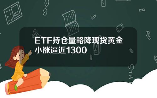 ETF持仓量略降现货黄金小涨逼近1300