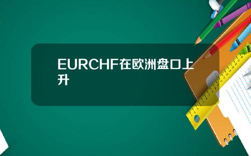 EURCHF在欧洲盘口上升