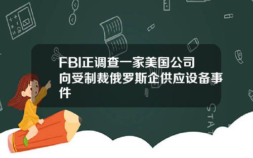 FBI正调查一家美国公司向受制裁俄罗斯企供应设备事件