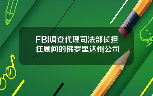 FBI调查代理司法部长担任顾问的佛罗里达州公司