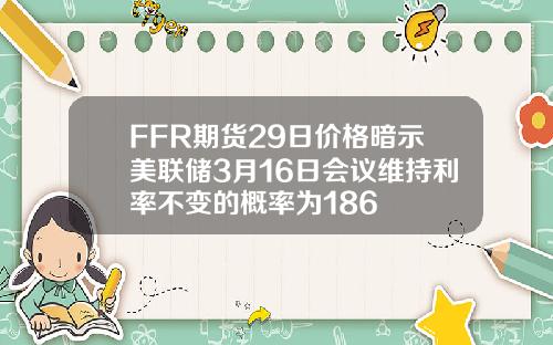 FFR期货29日价格暗示美联储3月16日会议维持利率不变的概率为186