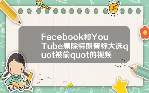 Facebook和YouTube删除特朗普称大选quot被偷quot的视频