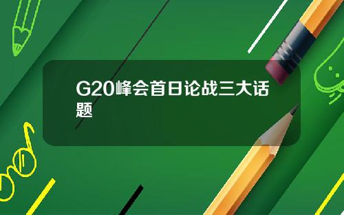 G20峰会首日论战三大话题