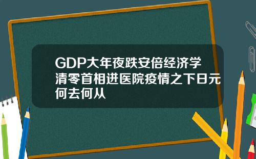 GDP大年夜跌安倍经济学清零首相进医院疫情之下日元何去何从