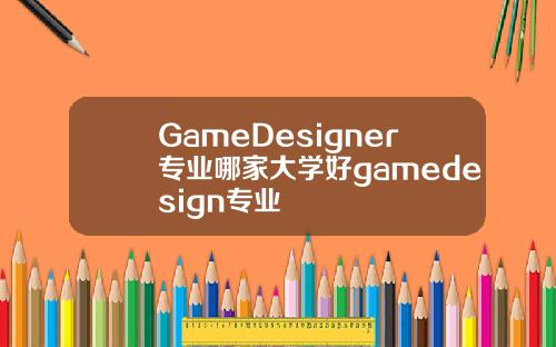 GameDesigner专业哪家大学好gamedesign专业