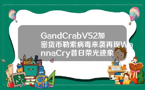 GandCrabV52加密货币勒索病毒来袭再现WannaCry昔日荣光迹象