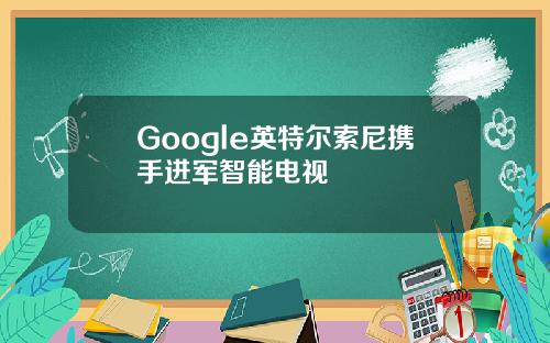 Google英特尔索尼携手进军智能电视