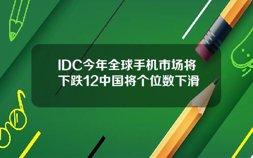 IDC今年全球手机市场将下跌12中国将个位数下滑