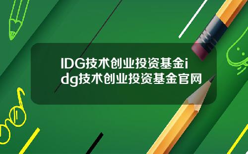 IDG技术创业投资基金idg技术创业投资基金官网