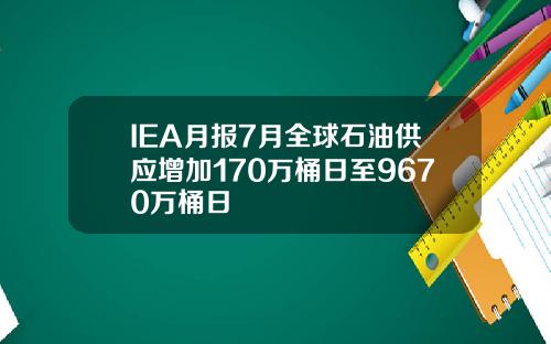 IEA月报7月全球石油供应增加170万桶日至9670万桶日