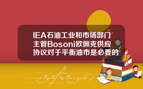 IEA石油工业和市场部门主管Bosoni欧佩克供应协议对于平衡油市是必要的