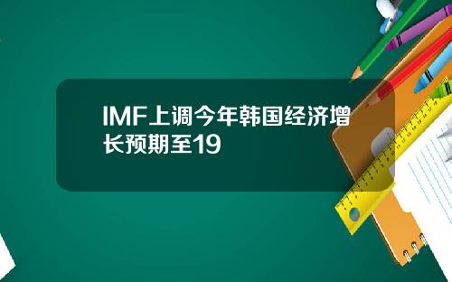 IMF上调今年韩国经济增长预期至19