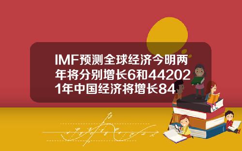 IMF预测全球经济今明两年将分别增长6和442021年中国经济将增长84