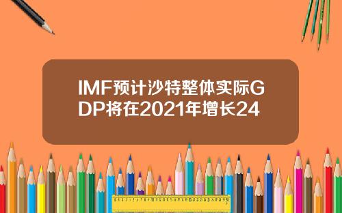 IMF预计沙特整体实际GDP将在2021年增长24