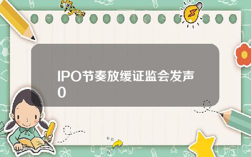 IPO节奏放缓证监会发声0