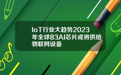 IoT行业大趋势2023年全球83AI芯片或将供给物联网设备