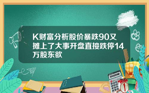 K财富分析股价暴跌90又摊上了大事开盘直接跌停14万股东欲