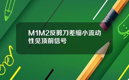 M1M2反剪刀差缩小流动性见顶前信号