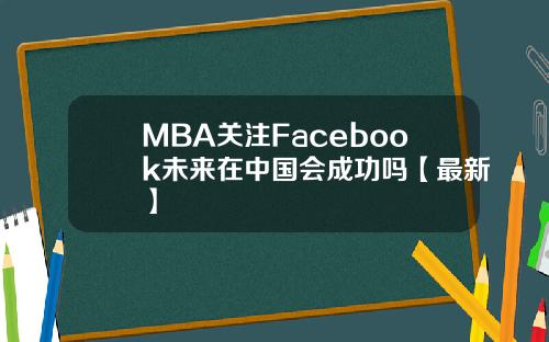 MBA关注Facebook未来在中国会成功吗【最新】