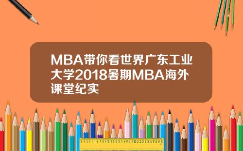 MBA带你看世界广东工业大学2018暑期MBA海外课堂纪实