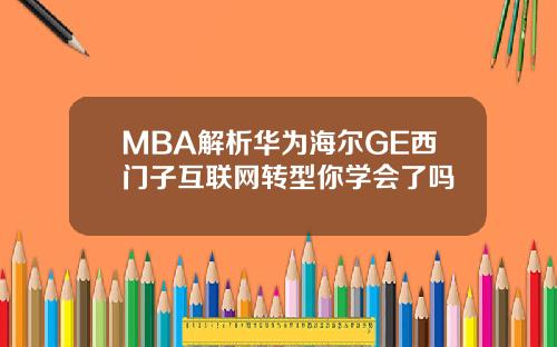 MBA解析华为海尔GE西门子互联网转型你学会了吗