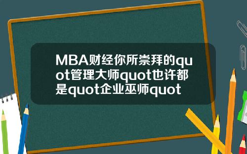 MBA财经你所崇拜的quot管理大师quot也许都是quot企业巫师quot