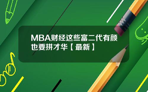 MBA财经这些富二代有颜也要拼才华【最新】